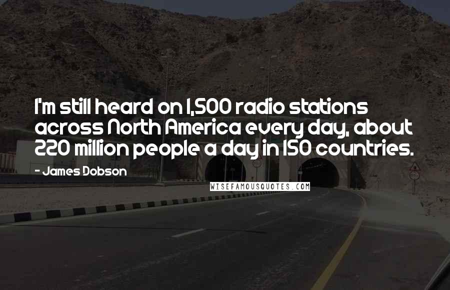 James Dobson Quotes: I'm still heard on 1,500 radio stations across North America every day, about 220 million people a day in 150 countries.