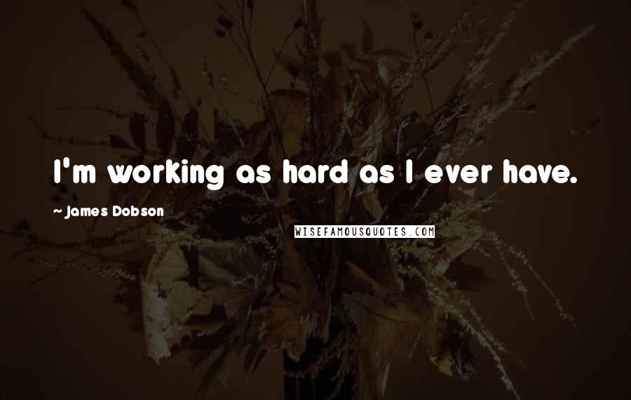 James Dobson Quotes: I'm working as hard as I ever have.