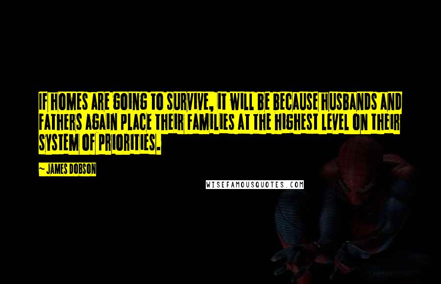 James Dobson Quotes: If homes are going to survive, it will be because husbands and fathers again place their families at the highest level on their system of priorities.