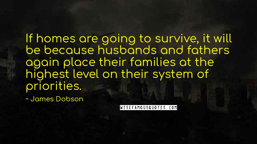 James Dobson Quotes: If homes are going to survive, it will be because husbands and fathers again place their families at the highest level on their system of priorities.