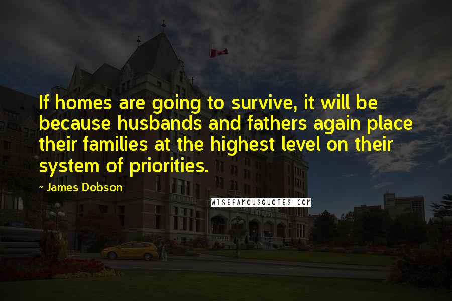 James Dobson Quotes: If homes are going to survive, it will be because husbands and fathers again place their families at the highest level on their system of priorities.