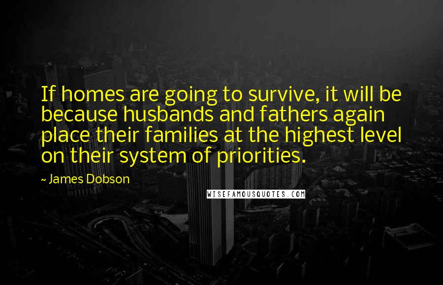 James Dobson Quotes: If homes are going to survive, it will be because husbands and fathers again place their families at the highest level on their system of priorities.