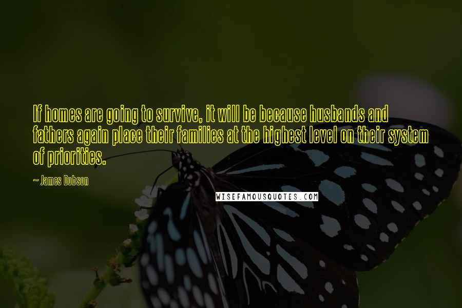 James Dobson Quotes: If homes are going to survive, it will be because husbands and fathers again place their families at the highest level on their system of priorities.