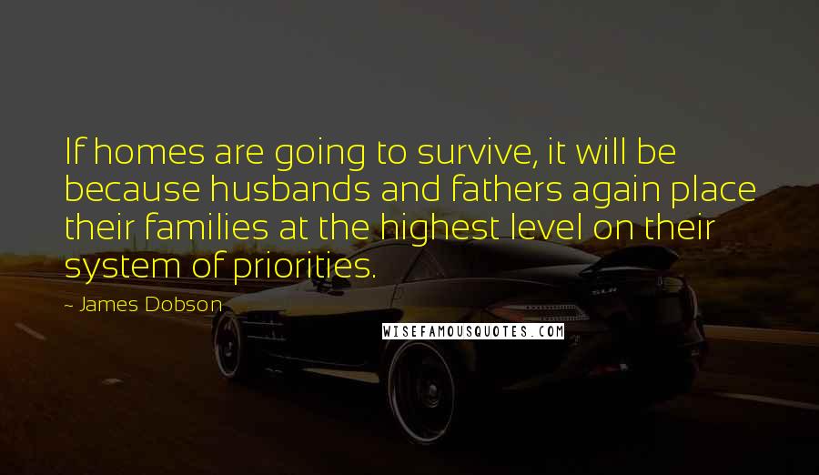 James Dobson Quotes: If homes are going to survive, it will be because husbands and fathers again place their families at the highest level on their system of priorities.