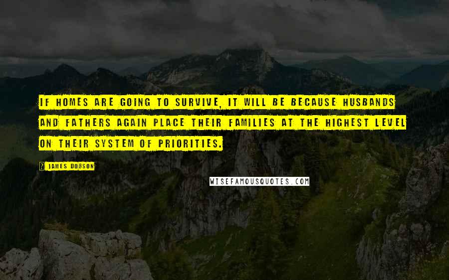 James Dobson Quotes: If homes are going to survive, it will be because husbands and fathers again place their families at the highest level on their system of priorities.