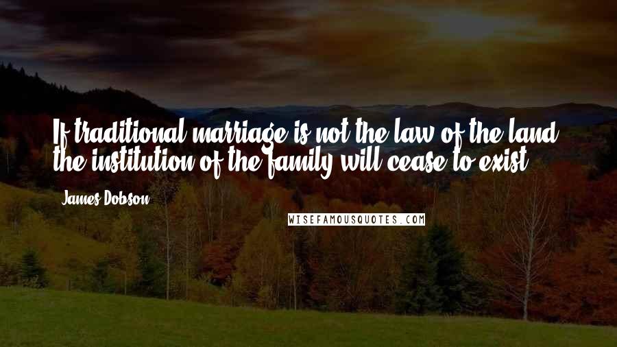 James Dobson Quotes: If traditional marriage is not the law of the land, the institution of the family will cease to exist.