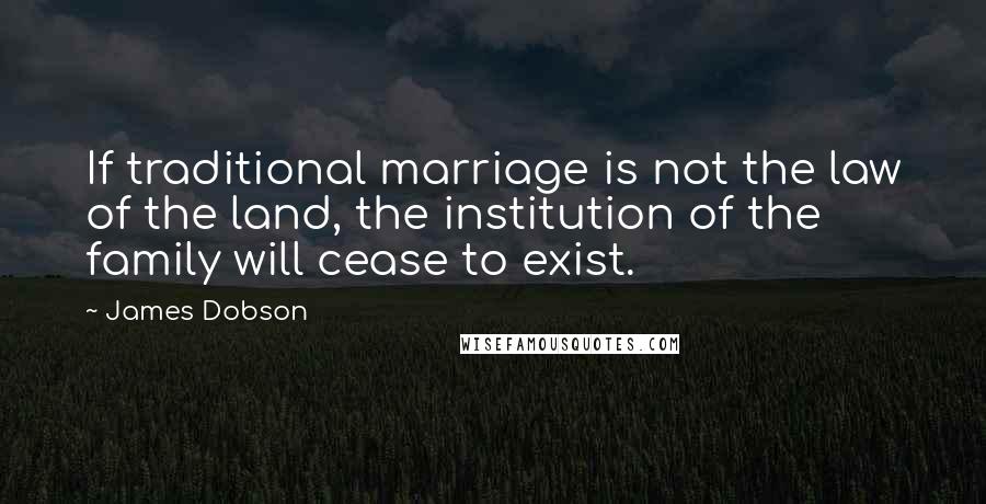 James Dobson Quotes: If traditional marriage is not the law of the land, the institution of the family will cease to exist.