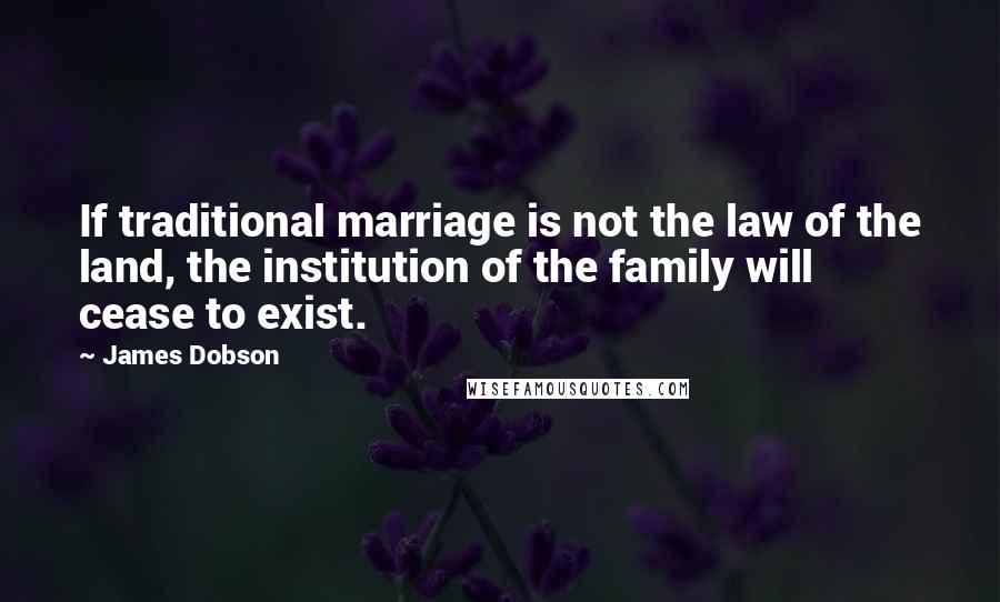 James Dobson Quotes: If traditional marriage is not the law of the land, the institution of the family will cease to exist.
