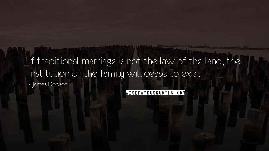 James Dobson Quotes: If traditional marriage is not the law of the land, the institution of the family will cease to exist.