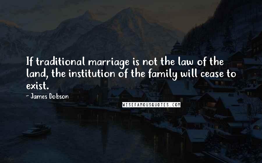 James Dobson Quotes: If traditional marriage is not the law of the land, the institution of the family will cease to exist.