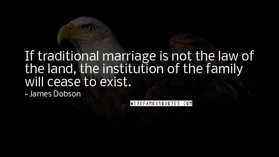 James Dobson Quotes: If traditional marriage is not the law of the land, the institution of the family will cease to exist.