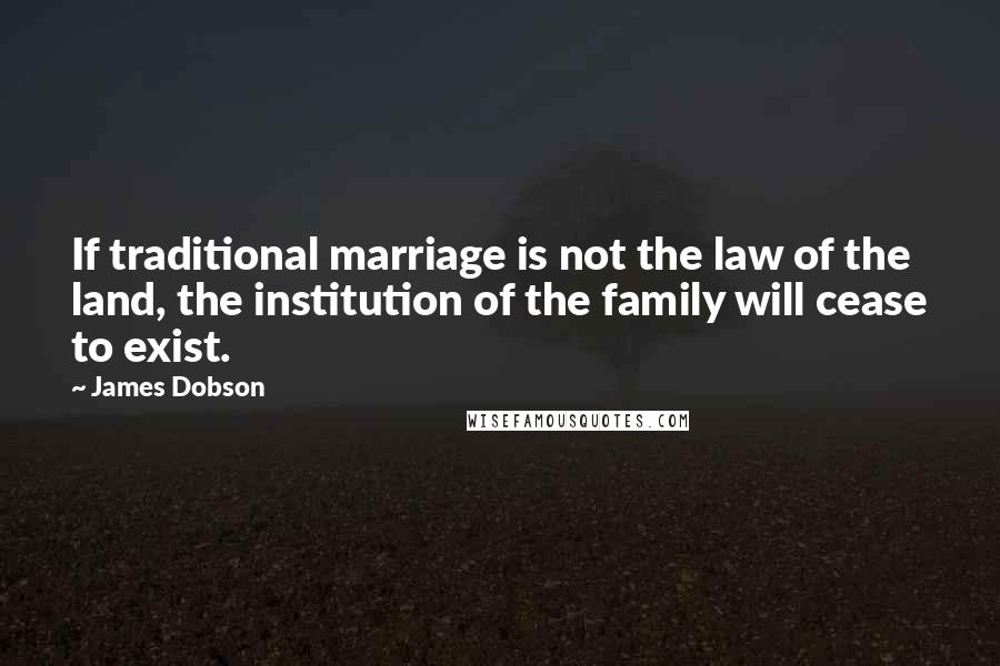 James Dobson Quotes: If traditional marriage is not the law of the land, the institution of the family will cease to exist.