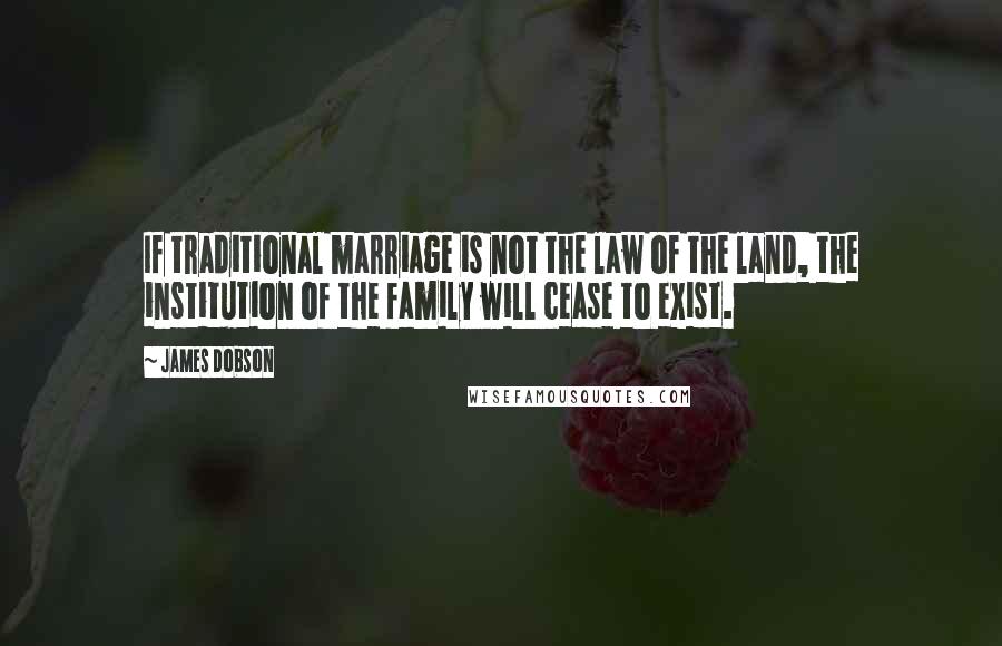 James Dobson Quotes: If traditional marriage is not the law of the land, the institution of the family will cease to exist.