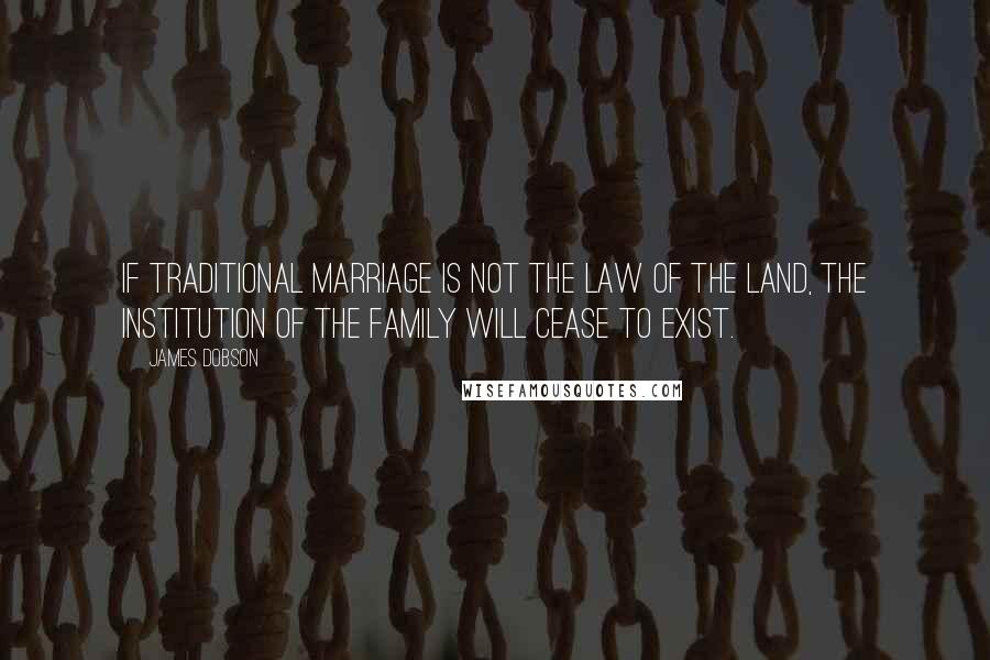 James Dobson Quotes: If traditional marriage is not the law of the land, the institution of the family will cease to exist.