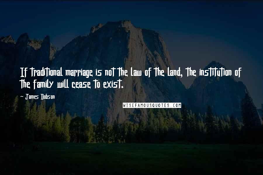 James Dobson Quotes: If traditional marriage is not the law of the land, the institution of the family will cease to exist.