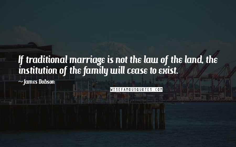 James Dobson Quotes: If traditional marriage is not the law of the land, the institution of the family will cease to exist.