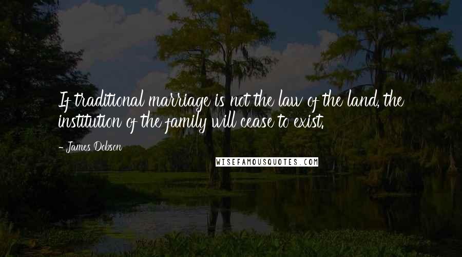 James Dobson Quotes: If traditional marriage is not the law of the land, the institution of the family will cease to exist.