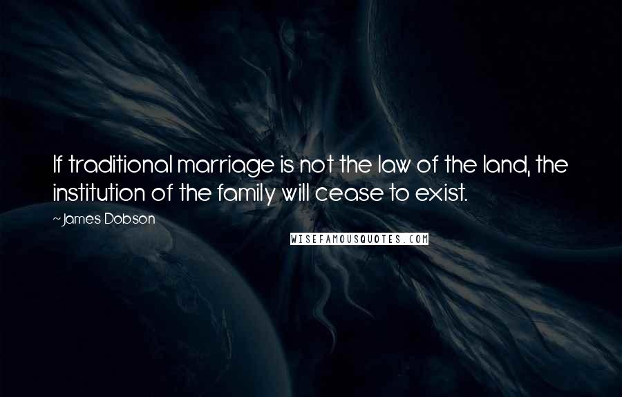 James Dobson Quotes: If traditional marriage is not the law of the land, the institution of the family will cease to exist.