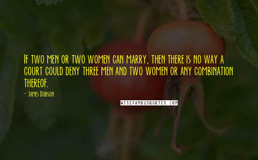 James Dobson Quotes: If two men or two women can marry, then there is no way a court could deny three men and two women or any combination thereof.