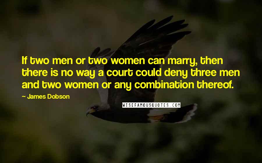 James Dobson Quotes: If two men or two women can marry, then there is no way a court could deny three men and two women or any combination thereof.