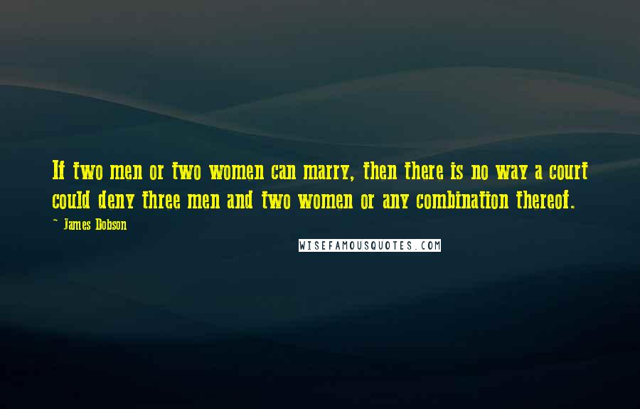 James Dobson Quotes: If two men or two women can marry, then there is no way a court could deny three men and two women or any combination thereof.