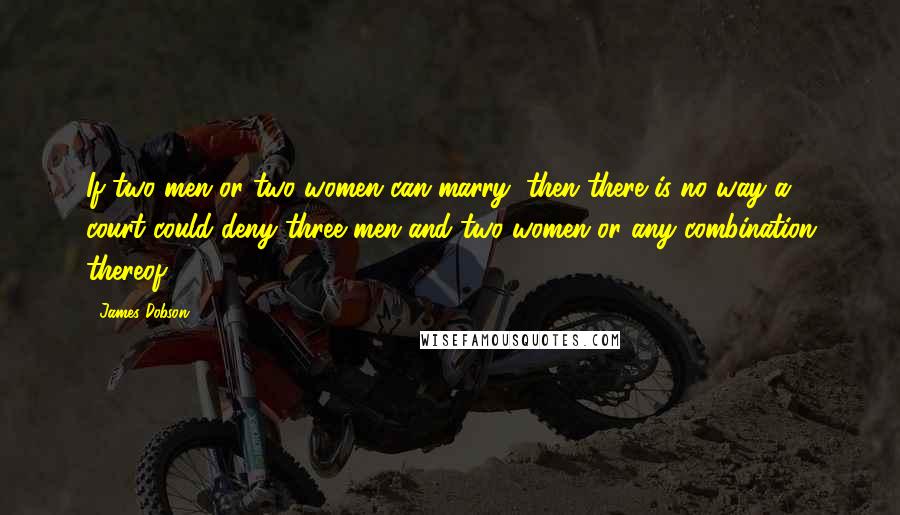 James Dobson Quotes: If two men or two women can marry, then there is no way a court could deny three men and two women or any combination thereof.