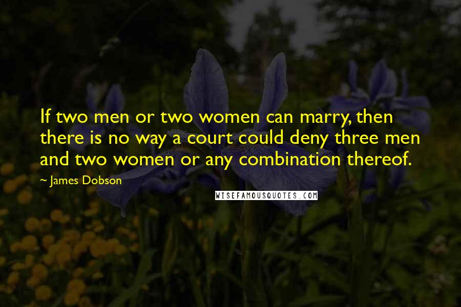 James Dobson Quotes: If two men or two women can marry, then there is no way a court could deny three men and two women or any combination thereof.