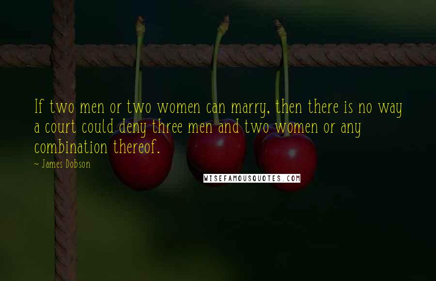 James Dobson Quotes: If two men or two women can marry, then there is no way a court could deny three men and two women or any combination thereof.