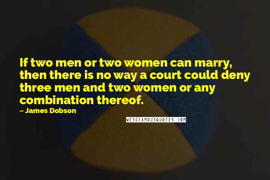 James Dobson Quotes: If two men or two women can marry, then there is no way a court could deny three men and two women or any combination thereof.