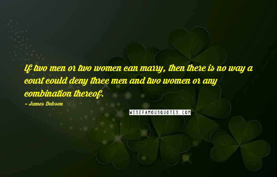 James Dobson Quotes: If two men or two women can marry, then there is no way a court could deny three men and two women or any combination thereof.