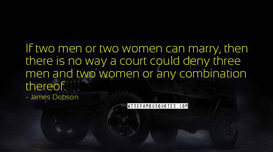 James Dobson Quotes: If two men or two women can marry, then there is no way a court could deny three men and two women or any combination thereof.