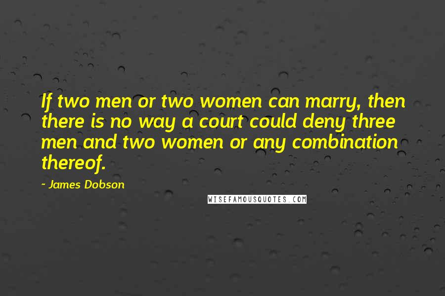 James Dobson Quotes: If two men or two women can marry, then there is no way a court could deny three men and two women or any combination thereof.