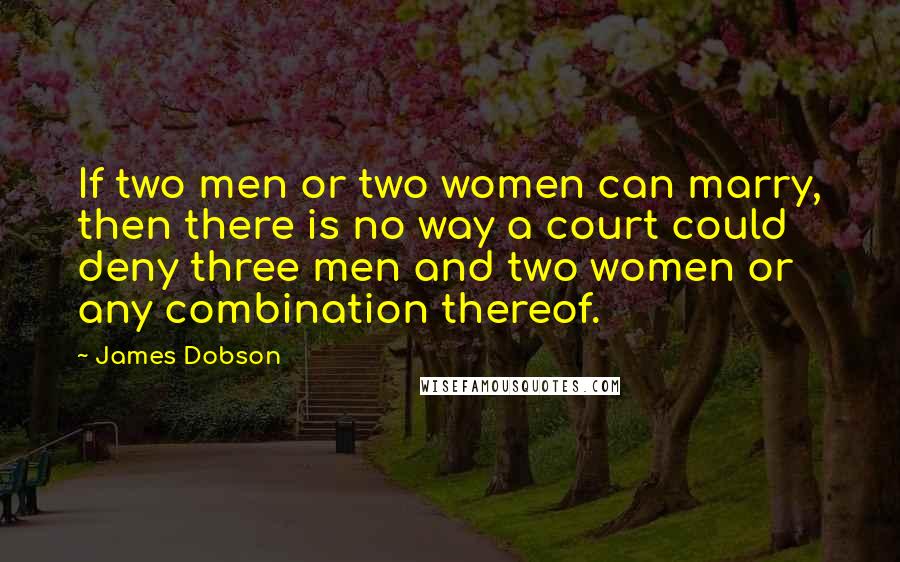 James Dobson Quotes: If two men or two women can marry, then there is no way a court could deny three men and two women or any combination thereof.