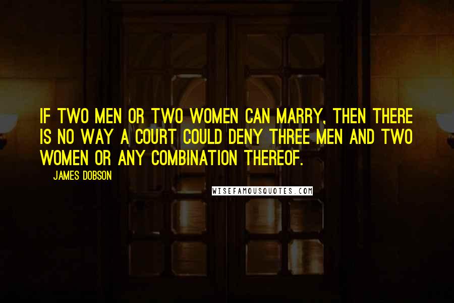 James Dobson Quotes: If two men or two women can marry, then there is no way a court could deny three men and two women or any combination thereof.