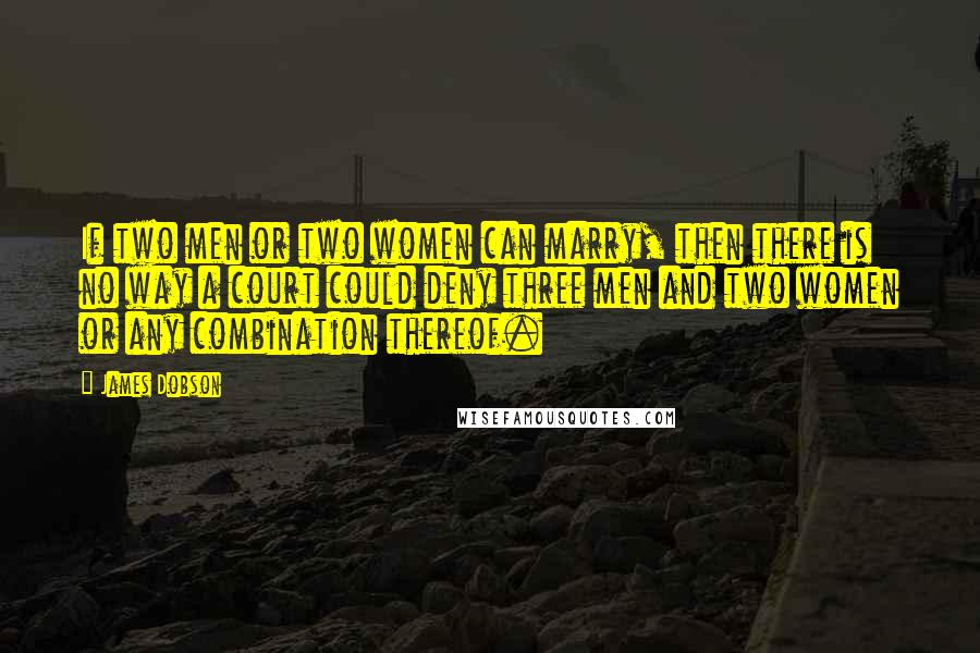 James Dobson Quotes: If two men or two women can marry, then there is no way a court could deny three men and two women or any combination thereof.