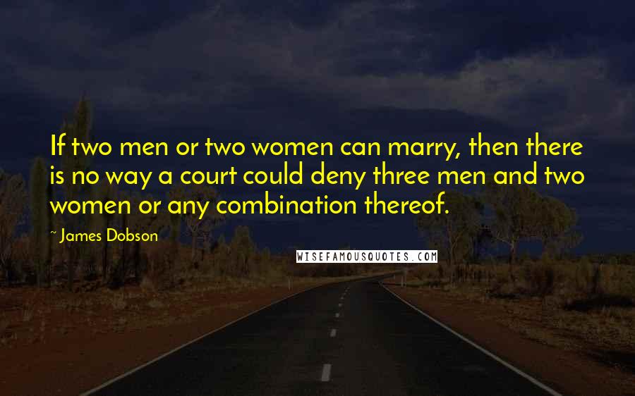 James Dobson Quotes: If two men or two women can marry, then there is no way a court could deny three men and two women or any combination thereof.