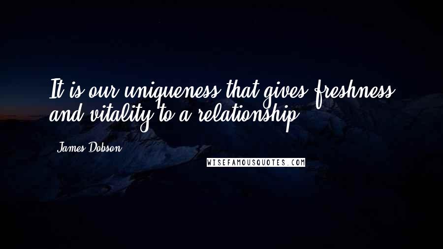 James Dobson Quotes: It is our uniqueness that gives freshness and vitality to a relationship.