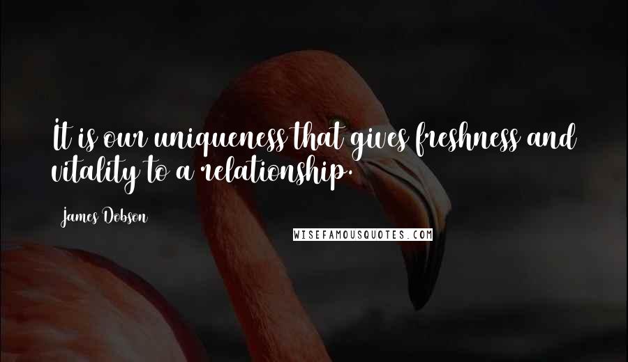 James Dobson Quotes: It is our uniqueness that gives freshness and vitality to a relationship.