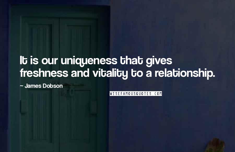James Dobson Quotes: It is our uniqueness that gives freshness and vitality to a relationship.