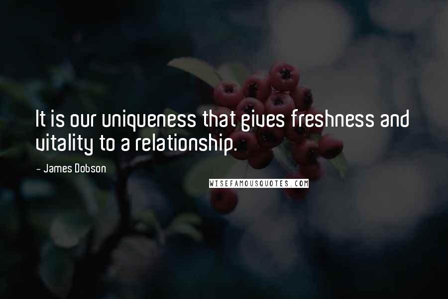 James Dobson Quotes: It is our uniqueness that gives freshness and vitality to a relationship.