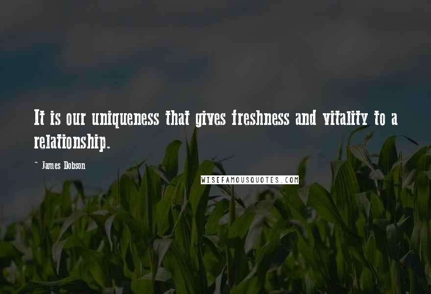 James Dobson Quotes: It is our uniqueness that gives freshness and vitality to a relationship.