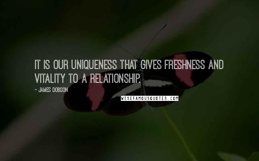 James Dobson Quotes: It is our uniqueness that gives freshness and vitality to a relationship.