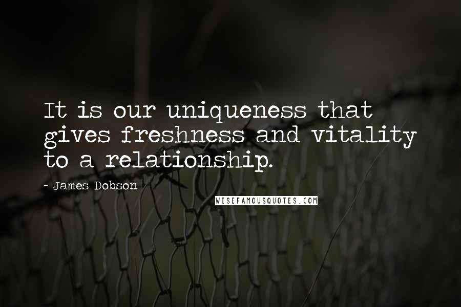 James Dobson Quotes: It is our uniqueness that gives freshness and vitality to a relationship.