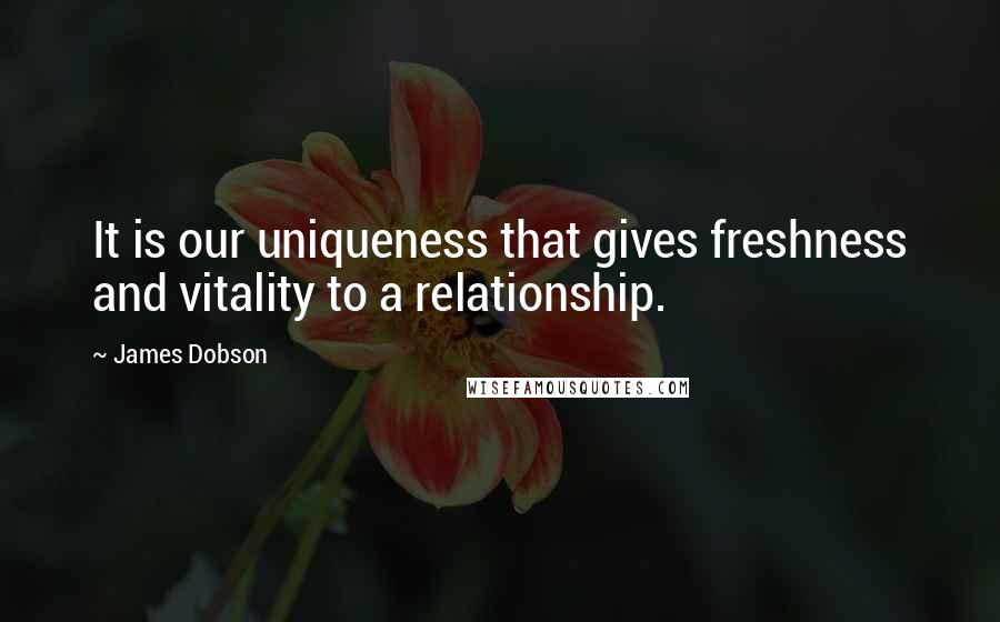 James Dobson Quotes: It is our uniqueness that gives freshness and vitality to a relationship.