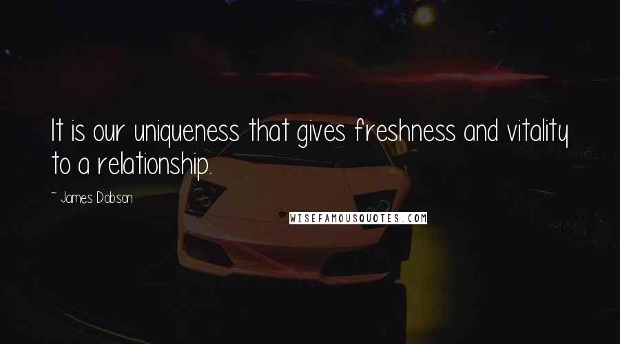 James Dobson Quotes: It is our uniqueness that gives freshness and vitality to a relationship.