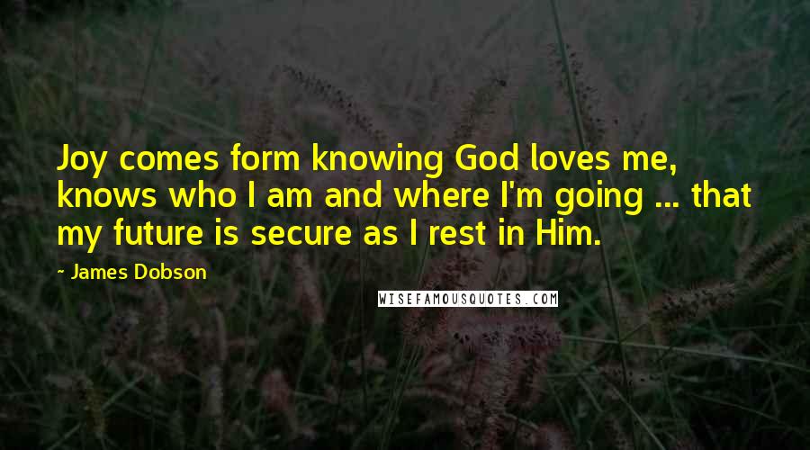 James Dobson Quotes: Joy comes form knowing God loves me, knows who I am and where I'm going ... that my future is secure as I rest in Him.