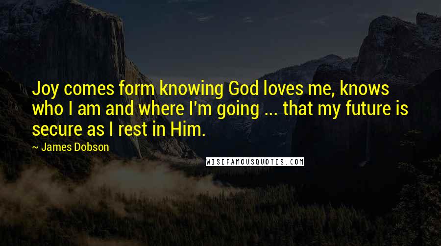 James Dobson Quotes: Joy comes form knowing God loves me, knows who I am and where I'm going ... that my future is secure as I rest in Him.