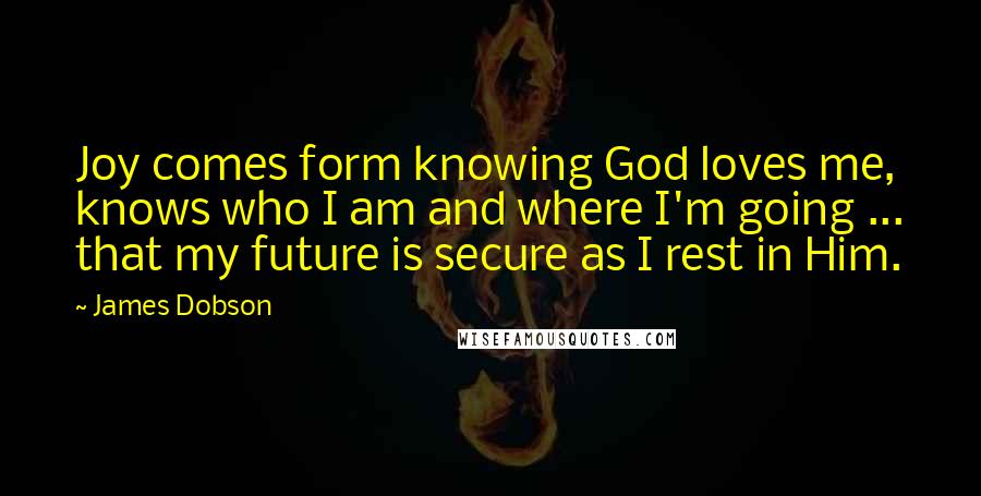 James Dobson Quotes: Joy comes form knowing God loves me, knows who I am and where I'm going ... that my future is secure as I rest in Him.