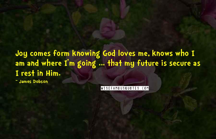 James Dobson Quotes: Joy comes form knowing God loves me, knows who I am and where I'm going ... that my future is secure as I rest in Him.