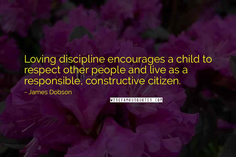 James Dobson Quotes: Loving discipline encourages a child to respect other people and live as a responsible, constructive citizen.